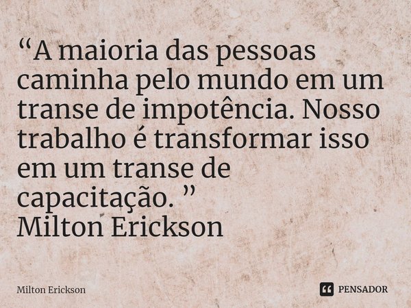⁠“A maioria das pessoas caminha pelo mundo em um transe de impotência. Nosso trabalho é transformar isso em um transe de capacitação. ”
Milton Erickson... Frase de Milton Erickson.