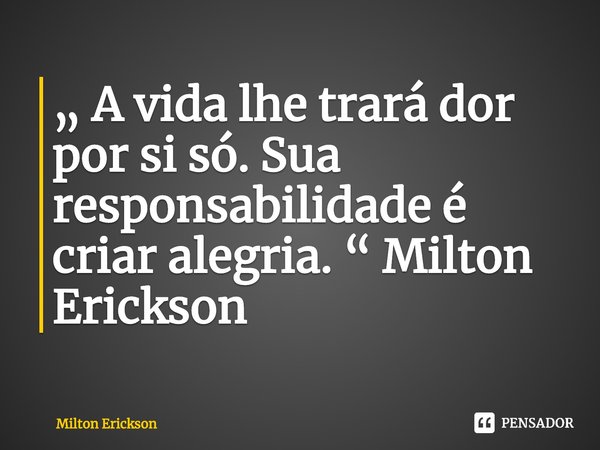 ⁠„ A vida lhe trará dor por si só. Sua responsabilidade é criar alegria. “ Milton Erickson... Frase de Milton Erickson.