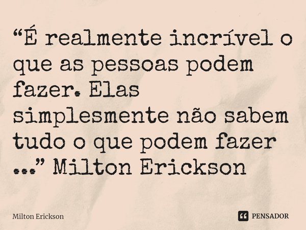 ⁠“É realmente incrível o que as pessoas podem fazer. Elas simplesmente não sabem tudo o que podem fazer ...” Milton Erickson... Frase de Milton Erickson.