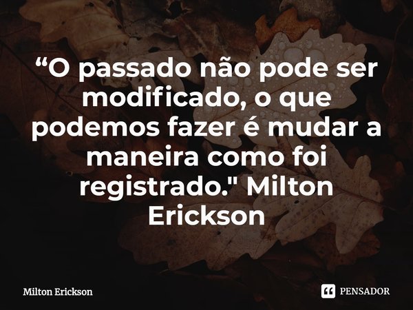 ⁠“O passado não pode ser modificado, o que podemos fazer é mudar a maneira como foi registrado." Milton Erickson... Frase de Milton Erickson.