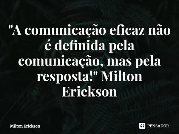 ⁠"A comunicação eficaz não é definida pela comunicação, mas pela resposta!" Milton Erickson... Frase de Milton Erickson.
