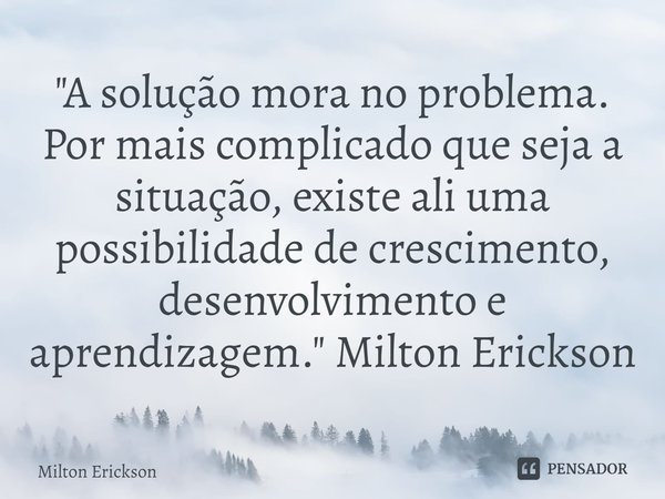 "A solução mora no problema. Por mais complicado que seja a situação, existe ali uma possibilidade de crescimento, desenvolvimento e aprendizagem." Mi... Frase de Milton Erickson.