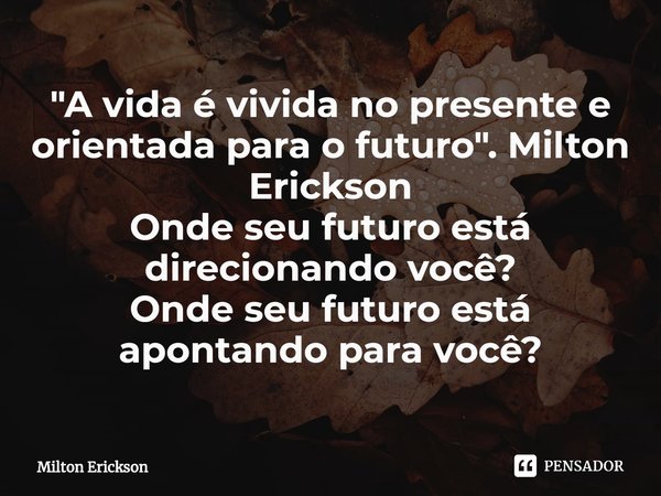⁠"A vida é vivida no presente e orientada para o futuro". Milton Erickson
Onde seu futuro está direcionando você?
Onde seu futuro está apontando para ... Frase de Milton Erickson.