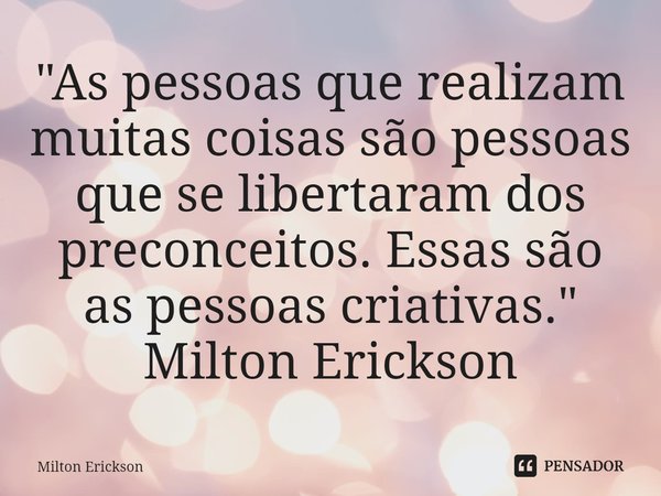 ⁠"As pessoas que realizam muitas coisas são pessoas que se libertaram dos preconceitos. Essas são as pessoas criativas." Milton Erickson... Frase de Milton Erickson.