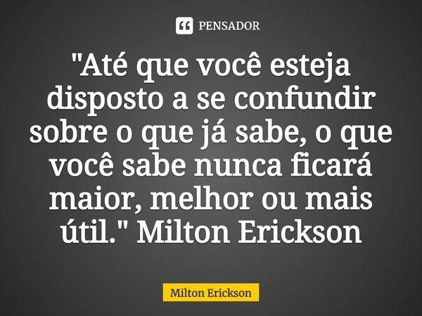 ⁠"Até que você esteja disposto a se confundir sobre o que já sabe, o que você sabe nunca ficará maior, melhor ou mais útil." Milton Erickson... Frase de Milton Erickson.
