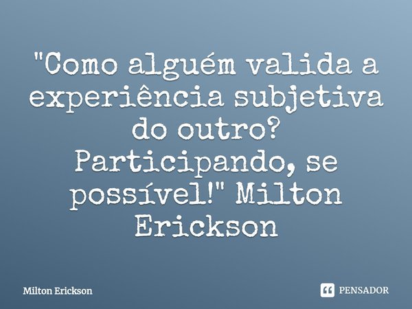 ⁠"Como alguém valida a experiência subjetiva do outro? Participando, se possível!" Milton Erickson... Frase de Milton Erickson.