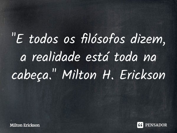 ⁠"E todos os filósofos dizem, a realidade está toda na cabeça." Milton H. Erickson... Frase de Milton Erickson.