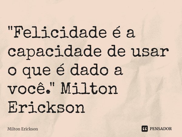 ⁠"Felicidade é a capacidade de usar o que é dado a você." Milton Erickson... Frase de Milton Erickson.