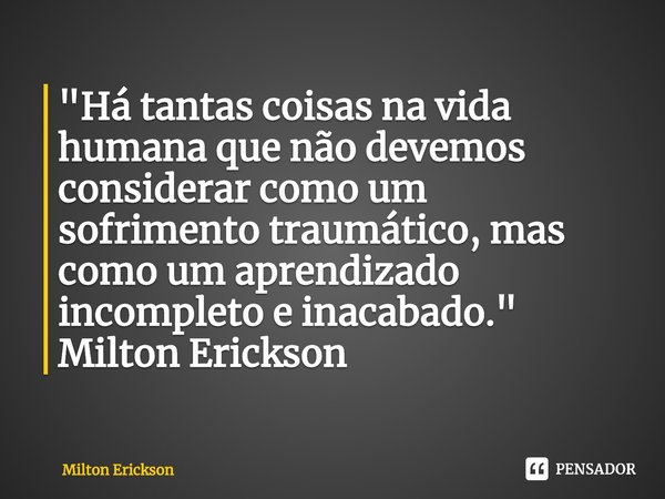 ⁠"Há tantas coisas na vida humana que não devemos considerar como um sofrimento traumático, mas como um aprendizado incompleto e inacabado." Milton Er... Frase de Milton Erickson.