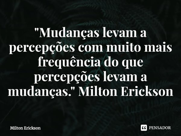 ⁠"Mudanças levam a percepções com muito mais frequência do que percepções levam a mudanças." Milton Erickson... Frase de Milton Erickson.