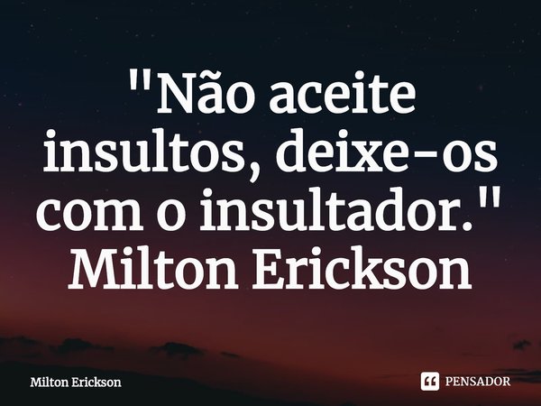 ⁠"Não aceite insultos, deixe-os com o insultador." Milton Erickson... Frase de Milton Erickson.