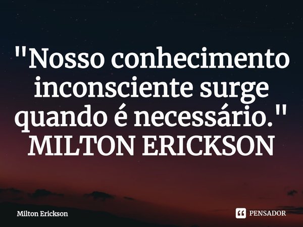 ⁠"Nosso conhecimento inconsciente surge quando é necessário. " MILTON ERICKSON... Frase de Milton Erickson.