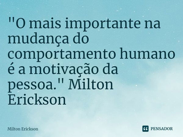 ⁠"O mais importante na mudança do comportamento humano é a motivação da pessoa." Milton Erickson... Frase de Milton Erickson.
