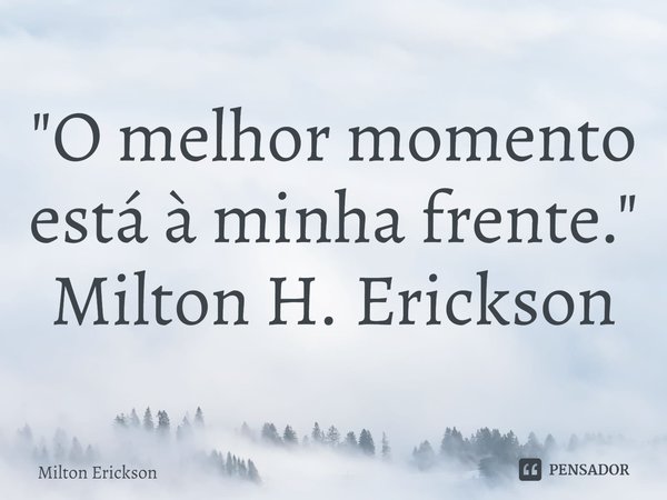 ⁠"O melhor momento está à minha frente." Milton H. Erickson... Frase de Milton Erickson.