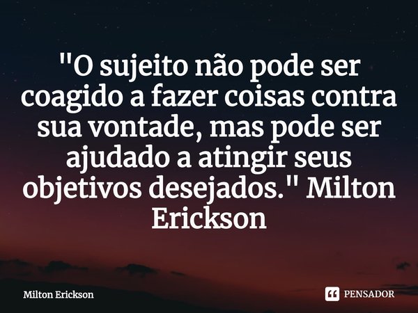 ⁠"O sujeito não pode ser coagido a fazer coisas contra sua vontade, mas pode ser ajudado a atingir seus objetivos desejados." Milton Erickson... Frase de Milton Erickson.