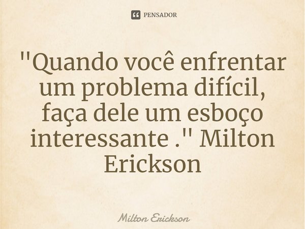 "Quando você enfrentar um problema difícil, faça dele um esboço interessante ." Milton Erickson... Frase de Milton Erickson.