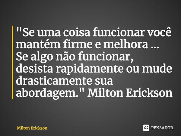 "Se uma coisa funcionar você mantém firme e melhora ... Se algo não funcionar, desista rapidamente ou mude drasticamente sua abordagem." Milton Ericks... Frase de Milton Erickson.
