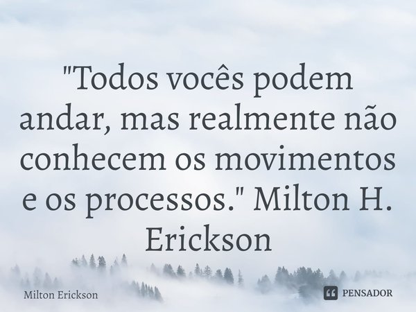 ⁠"Todos vocês podem andar, mas realmente não conhecem os movimentos e os processos." Milton H. Erickson... Frase de Milton Erickson.