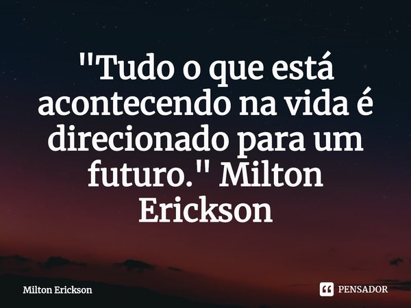 ⁠"Tudo o que está acontecendo na vida é direcionado para um futuro." Milton Erickson... Frase de Milton Erickson.