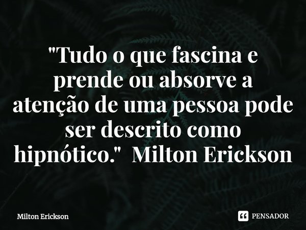 ⁠"Tudo o que fascina e prende ou absorve a atenção de uma pessoa pode ser descrito como hipnótico." Milton Erickson... Frase de Milton Erickson.