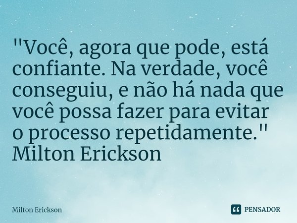 ⁠"Você, agora que pode, está confiante. Na verdade, você conseguiu, e não há nada que você possa fazer para evitar o processo repetidamente." Milton E... Frase de Milton Erickson.