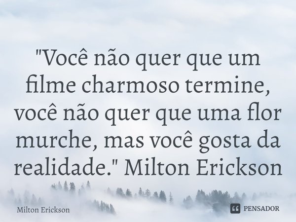 ⁠"Você não quer que um filme charmoso termine, você não quer que uma flor murche, mas você gosta da realidade." Milton Erickson... Frase de Milton Erickson.