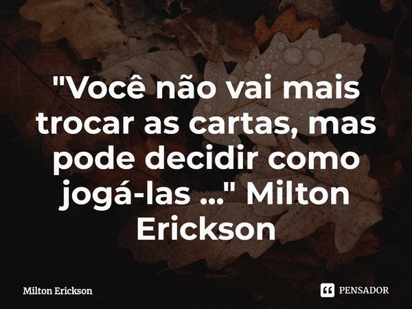 ⁠"Você não vai mais trocar as cartas, mas pode decidir como jogá-las ..." Milton Erickson... Frase de Milton Erickson.