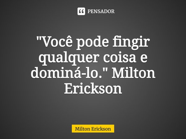 ⁠"Você pode fingir qualquer coisa e dominá-lo." Milton Erickson... Frase de Milton Erickson.