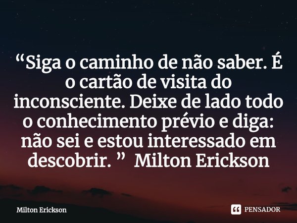 ⁠“Siga o caminho de não saber. É o cartão de visita do inconsciente. Deixe de lado todo o conhecimento prévio e diga: não sei e estou interessado em descobrir. ... Frase de Milton Erickson.