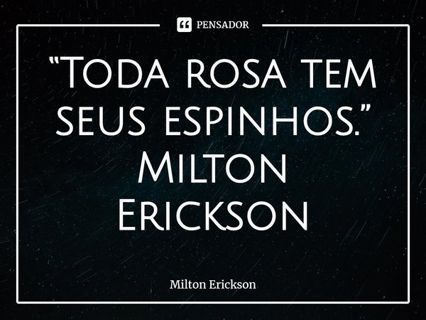 ⁠“Toda rosa tem seus espinhos.” Milton Erickson... Frase de Milton Erickson.