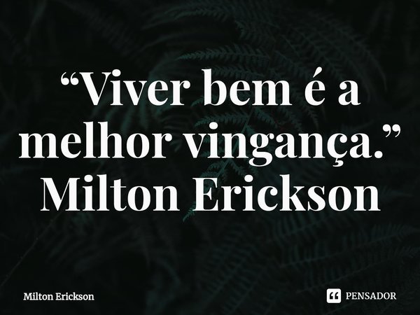 ⁠“Viver bem é a melhor vingança.” Milton Erickson... Frase de Milton Erickson.