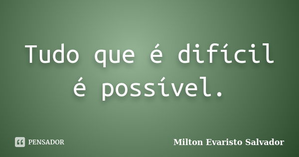 Tudo que é difícil é possível.... Frase de Milton Evaristo Salvador.