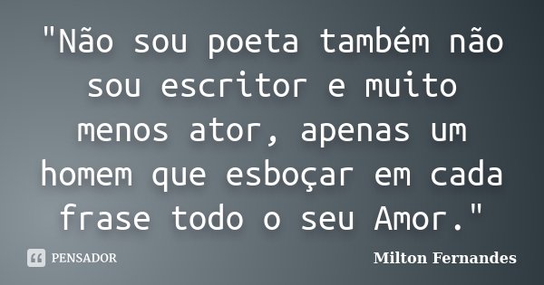 "Não sou poeta também não sou escritor e muito menos ator, apenas um homem que esboçar em cada frase todo o seu Amor."... Frase de Milton Fernandes.