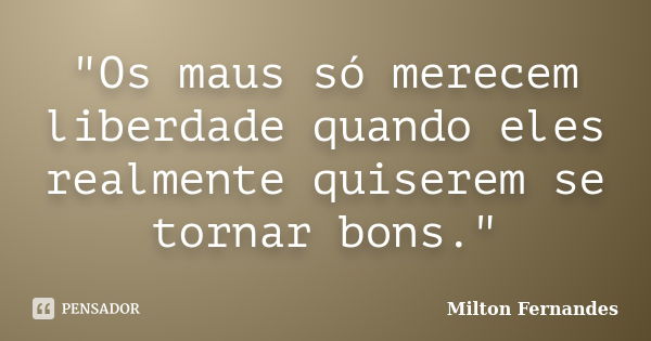 "Os maus só merecem liberdade quando eles realmente quiserem se tornar bons."... Frase de Milton Fernandes.