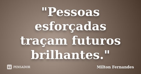 "Pessoas esforçadas traçam futuros brilhantes."... Frase de Milton Fernandes.