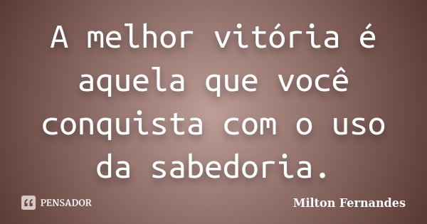 A melhor vitória é aquela que você conquista com o uso da sabedoria.... Frase de Milton Fernandes.