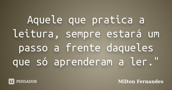 Aquele que pratica a leitura, sempre estará um passo a frente daqueles que só aprenderam a ler."... Frase de Milton Fernandes.