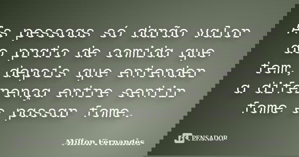 As pessoas só darão valor ao prato de comida que tem, depois que entender a diferença entre sentir fome e passar fome.... Frase de Milton Fernandes.