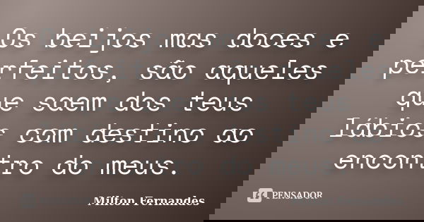 Os beijos mas doces e perfeitos, são aqueles que saem dos teus lábios com destino ao encontro do meus.... Frase de Milton Fernandes.