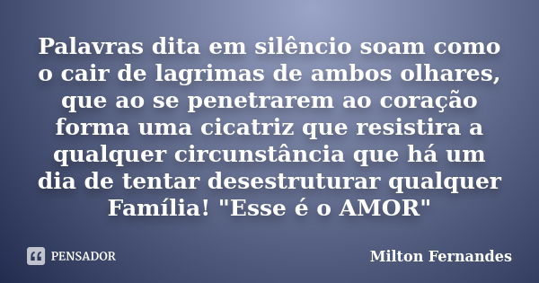 Palavras dita em silêncio soam como o cair de lagrimas de ambos olhares, que ao se penetrarem ao coração forma uma cicatriz que resistira a qualquer circunstânc... Frase de Milton Fernandes.