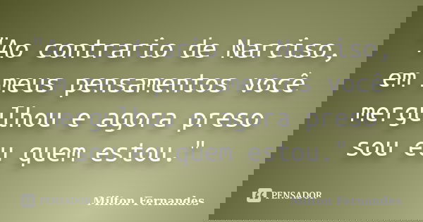 "Ao contrario de Narciso, em meus pensamentos você mergulhou e agora preso sou eu quem estou."... Frase de Milton Fernandes.