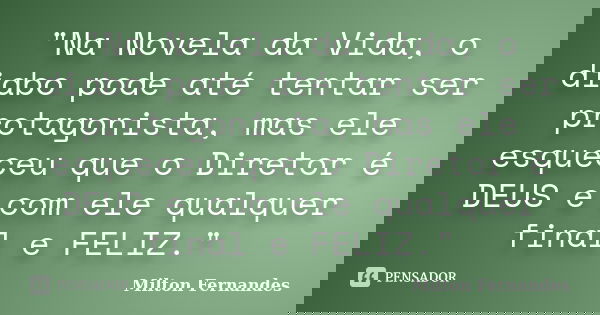 "Na Novela da Vida, o diabo pode até tentar ser protagonista, mas ele esqueceu que o Diretor é DEUS e com ele qualquer final e FELIZ."... Frase de Milton Fernandes.