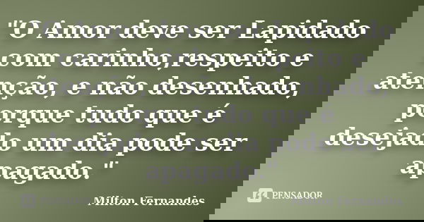 "O Amor deve ser Lapidado com carinho,respeito e atenção, e não desenhado, porque tudo que é desejado um dia pode ser apagado."... Frase de Milton Fernandes.