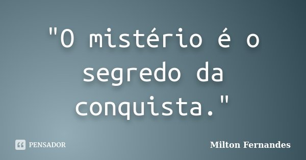 "O mistério é o segredo da conquista."... Frase de Milton Fernandes.