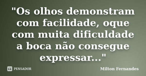 "Os olhos demonstram com facilidade, oque com muita dificuldade a boca não consegue expressar..."... Frase de Milton Fernandes.