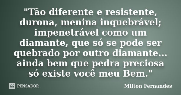 "Tão diferente e resistente, durona, menina inquebrável; impenetrável como um diamante, que só se pode ser quebrado por outro diamante... ainda bem que ped... Frase de Milton Fernandes.