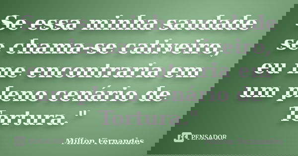 Se essa minha saudade se chama-se cativeiro, eu me encontraria em um pleno cenário de Tortura."... Frase de Milton Fernandes.