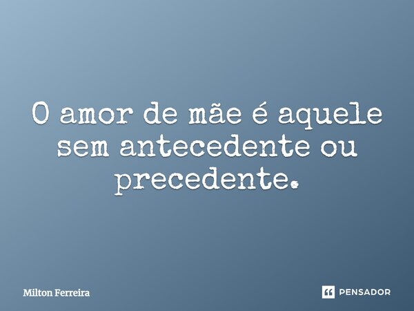 O amor de mãe é aquele sem antecedente ou precedente.... Frase de Milton Ferreira.