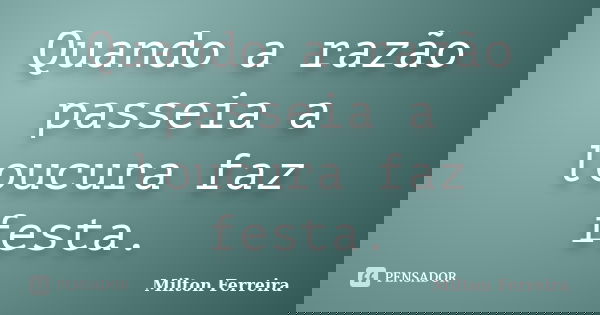 Quando a razão passeia a loucura faz festa.... Frase de Milton Ferreira.