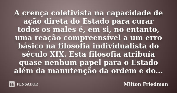 A crença coletivista na capacidade de ação direta do Estado para curar todos os males é, em si, no entanto, uma reação compreensível a um erro básico na filosof... Frase de Milton Friedman.